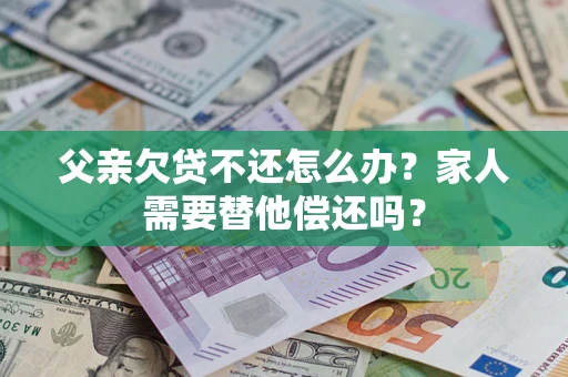 武汉父亲欠贷不还怎么办？家人需要替他偿还吗？