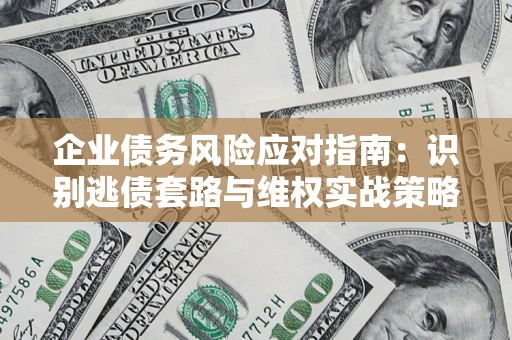 武汉企业债务风险应对指南：识别逃债套路与维权实战策略