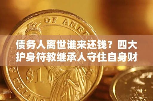 武汉债务人离世谁来还钱？四大护身符教继承人守住自身财产