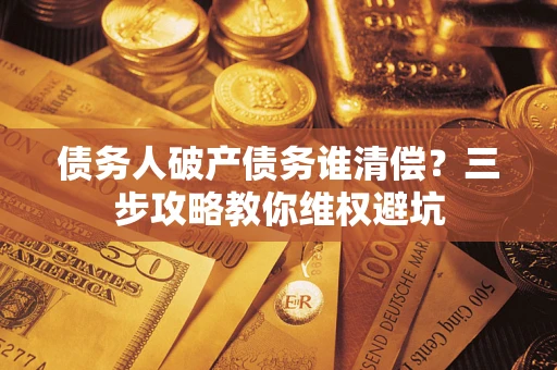 武汉债务人破产债务谁清偿？三步攻略教你维权避坑