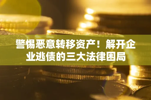 武汉警惕恶意转移资产！解开企业逃债的三大法律困局