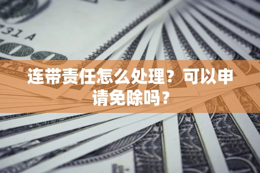 武汉连带责任怎么处理？可以申请免除吗？