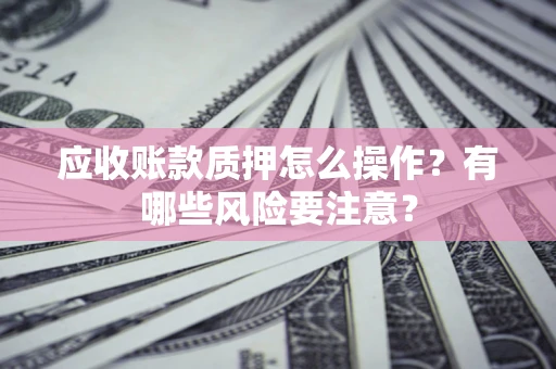 武汉应收账款质押怎么操作？有哪些风险要注意？